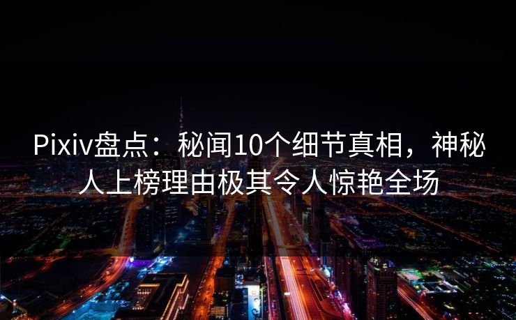 Pixiv盘点：秘闻10个细节真相，神秘人上榜理由极其令人惊艳全场