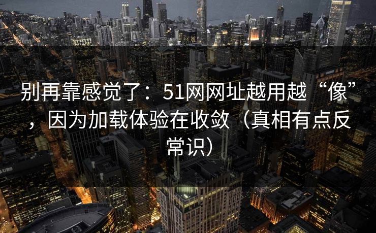 别再靠感觉了：51网网址越用越“像”，因为加载体验在收敛（真相有点反常识）