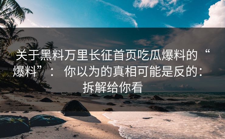 关于黑料万里长征首页吃瓜爆料的“爆料”: 你以为的真相可能是反的: 拆解给你看 关于黑料万里长征首页吃瓜爆料的“爆料”: 你以为的真相可能是反的: 拆解给你看