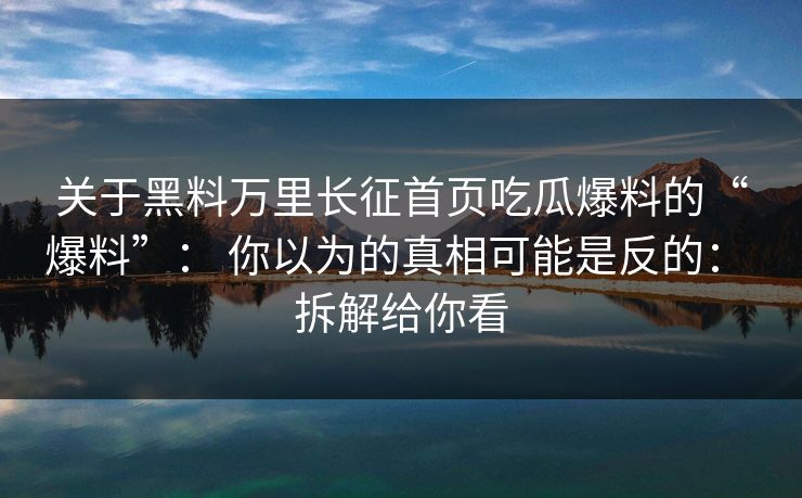 关于黑料万里长征首页吃瓜爆料的“爆料”: 你以为的真相可能是反的: 拆解给你看 关于黑料万里长征首页吃瓜爆料的“爆料”: 你以为的真相可能是反的: 拆解给你看