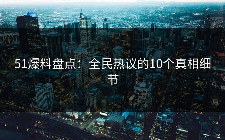 51爆料盘点：全民热议的10个真相细节