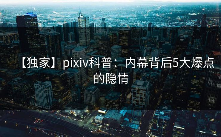 【独家】pixiv科普：内幕背后5大爆点的隐情