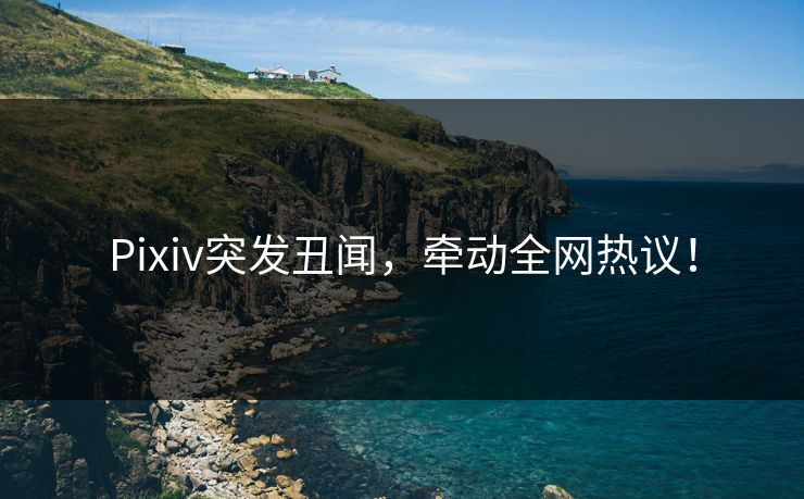 Pixiv突发丑闻，牵动全网热议！