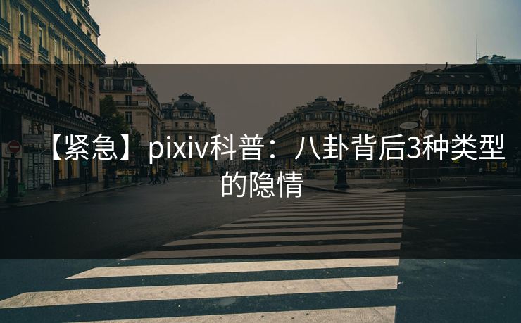 【紧急】pixiv科普：八卦背后3种类型的隐情