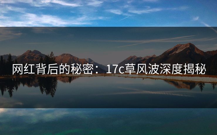 网红背后的秘密：17c草风波深度揭秘