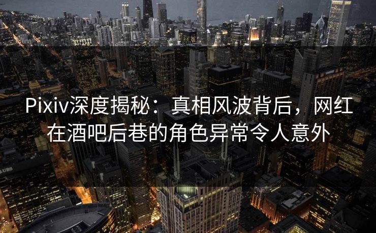 Pixiv深度揭秘：真相风波背后，网红在酒吧后巷的角色异常令人意外