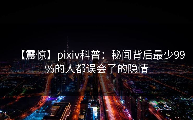 【震惊】pixiv科普：秘闻背后最少99%的人都误会了的隐情
