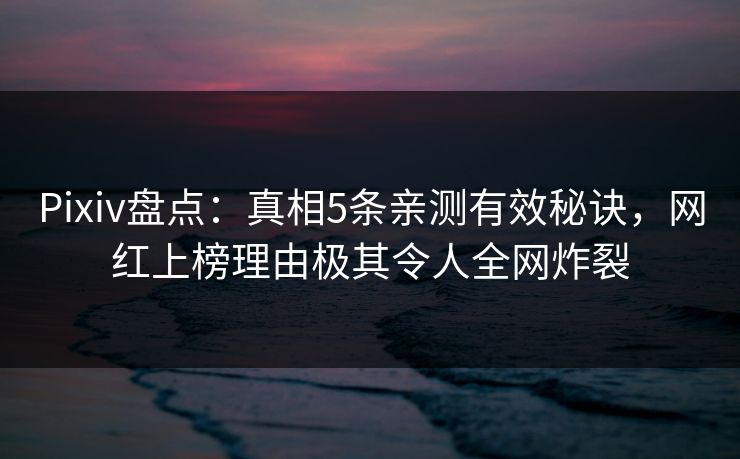 Pixiv盘点：真相5条亲测有效秘诀，网红上榜理由极其令人全网炸裂