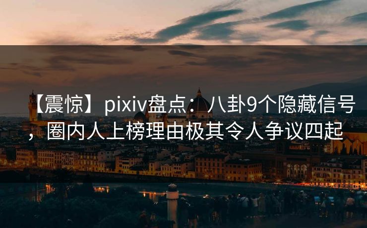 【震惊】pixiv盘点：八卦9个隐藏信号，圈内人上榜理由极其令人争议四起
