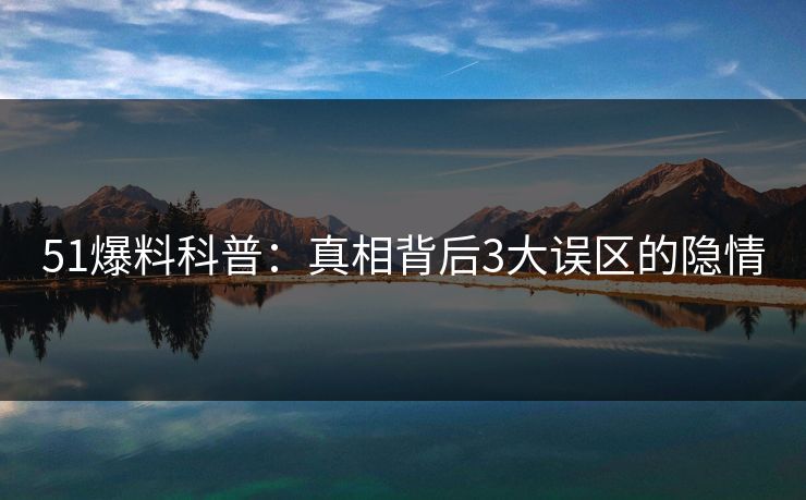 51爆料科普：真相背后3大误区的隐情