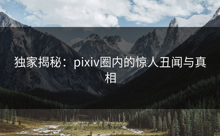 独家揭秘：pixiv圈内的惊人丑闻与真相
