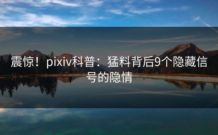 震惊！pixiv科普：猛料背后9个隐藏信号的隐情