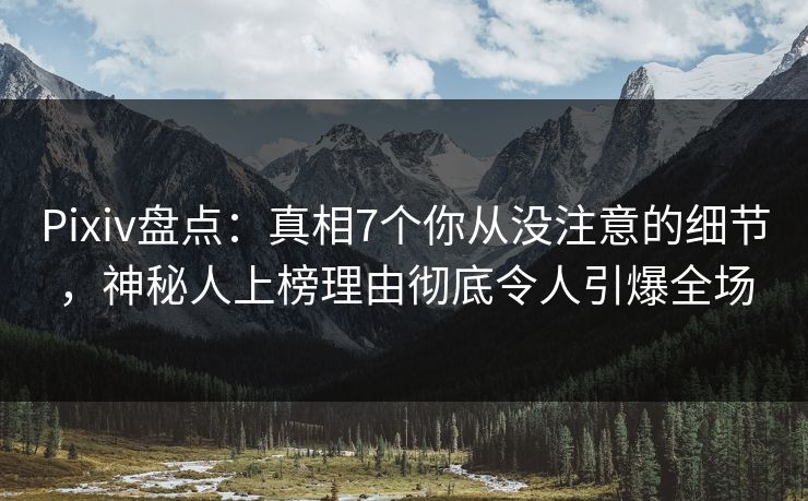 Pixiv盘点：真相7个你从没注意的细节，神秘人上榜理由彻底令人引爆全场