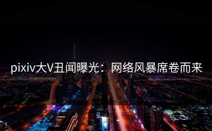 pixiv大V丑闻曝光：网络风暴席卷而来