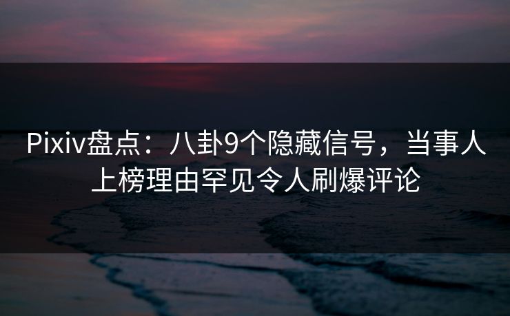 Pixiv盘点：八卦9个隐藏信号，当事人上榜理由罕见令人刷爆评论