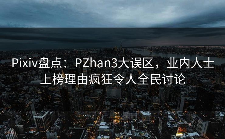 Pixiv盘点:PZhan3大误区,业内人士上榜理由疯狂令人全民讨论 Pixiv盘点:PZhan3大误区,业内人士上榜理由疯狂令人全民讨论