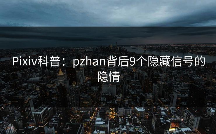 Pixiv科普:pzhan背后9个隐藏信号的隐情 Pixiv科普:pzhan背后9个隐藏信号的隐情