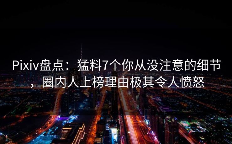Pixiv盘点：猛料7个你从没注意的细节，圈内人上榜理由极其令人愤怒