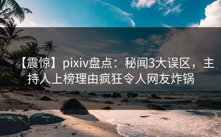 【震惊】pixiv盘点:秘闻3大误区,主持人上榜理由疯狂令人网友炸锅 【震惊】pixiv盘点:秘闻3大误区,主持人上榜理由疯狂令人网友炸锅