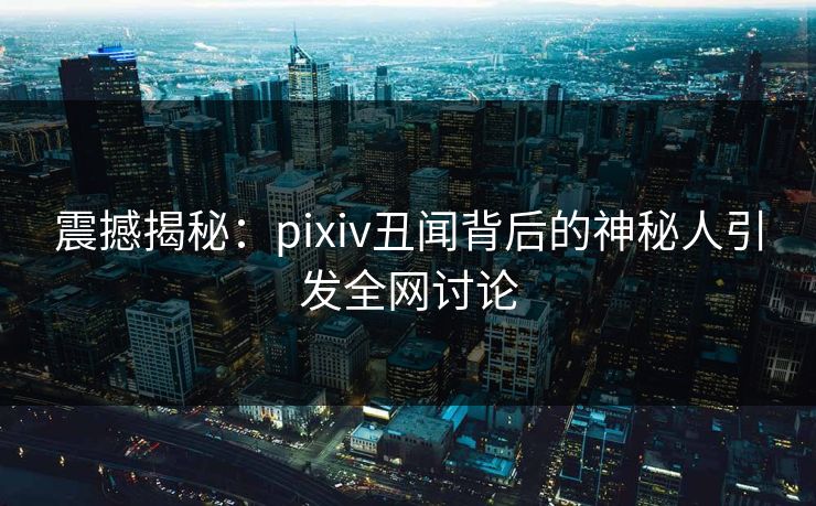 震撼揭秘:pixiv丑闻背后的神秘人引发全网讨论 震撼揭秘:pixiv丑闻背后的神秘人引发全网讨论