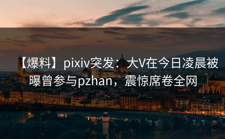 【爆料】pixiv突发:大V在今日凌晨被曝曾参与pzhan,震惊席卷全网 【爆料】pixiv突发:大V在今日凌晨被曝曾参与pzhan,震惊席卷全网