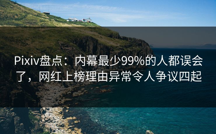Pixiv盘点：内幕最少99%的人都误会了，网红上榜理由异常令人争议四起