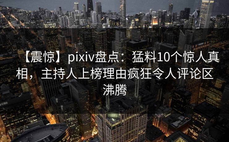 【震惊】pixiv盘点：猛料10个惊人真相，主持人上榜理由疯狂令人评论区沸腾