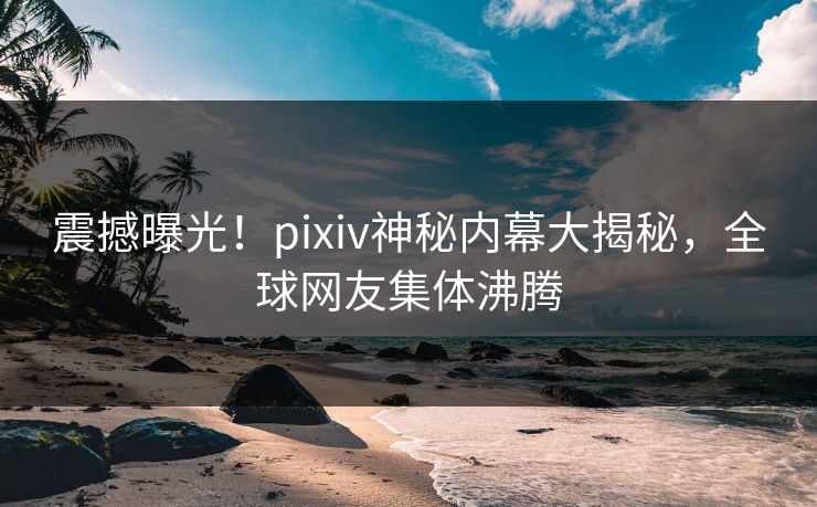 震撼曝光!pixiv神秘内幕大揭秘,全球网友集体沸腾 震撼曝光!pixiv神秘内幕大揭秘,全球网友集体沸腾