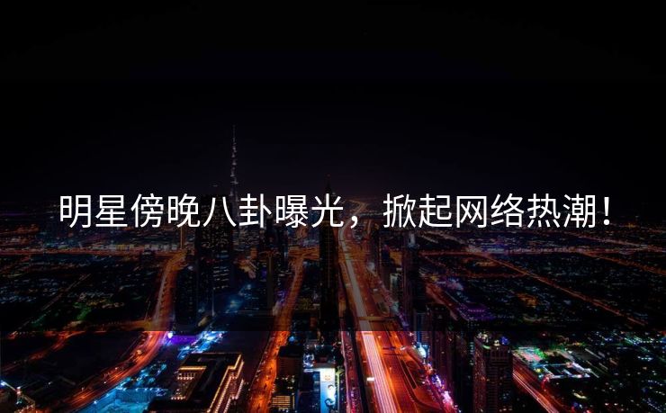 明星傍晚八卦曝光，掀起网络热潮！