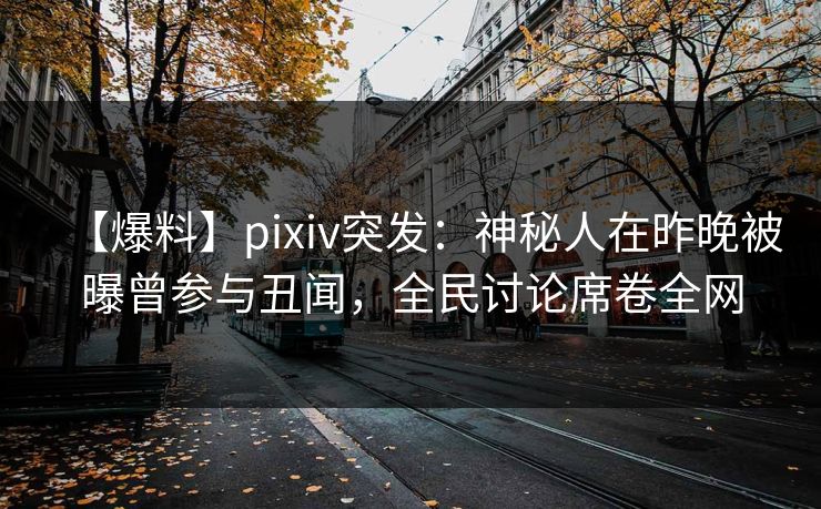 【爆料】pixiv突发：神秘人在昨晚被曝曾参与丑闻，全民讨论席卷全网
