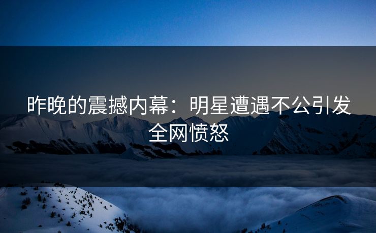 昨晚的震撼内幕：明星遭遇不公引发全网愤怒