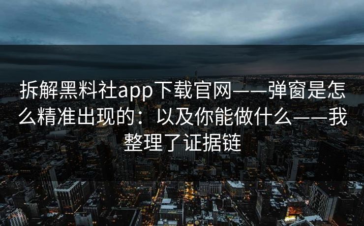 拆解黑料社app下载官网——弹窗是怎么精准出现的：以及你能做什么——我整理了证据链