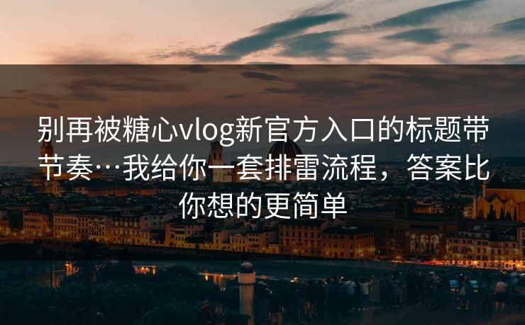 别再被糖心vlog新官方入口的标题带节奏…我给你一套排雷流程，答案比你想的更简单