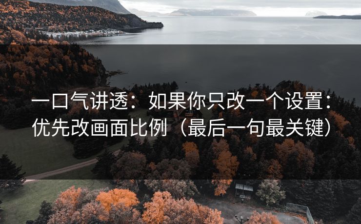 一口气讲透：如果你只改一个设置：优先改画面比例（最后一句最关键）