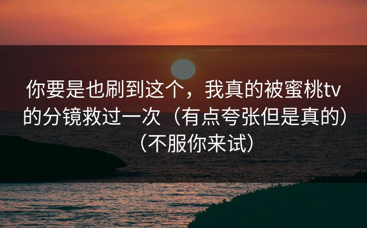 你要是也刷到这个，我真的被蜜桃tv的分镜救过一次（有点夸张但是真的）（不服你来试）