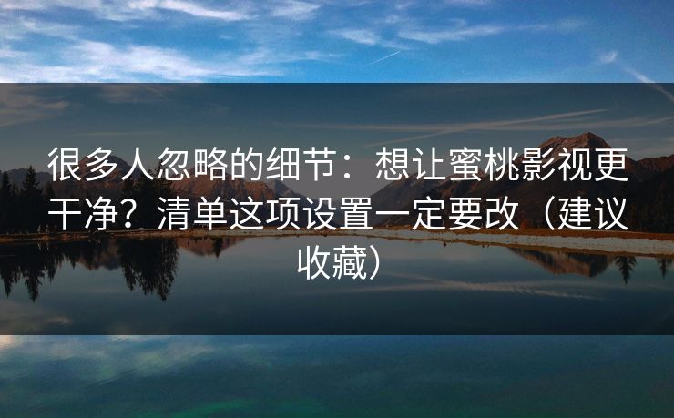 很多人忽略的细节：想让蜜桃影视更干净？清单这项设置一定要改（建议收藏）