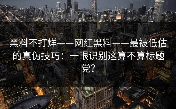 黑料不打烊——网红黑料——最被低估的真伪技巧:一眼识别这算不算标题党? 黑料不打烊——网红黑料——最被低估的真伪技巧:一眼识别这算不算标题党?