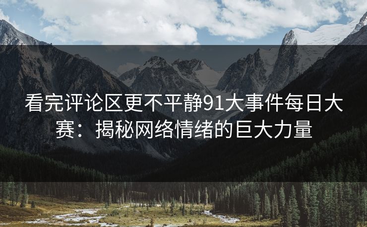 看完评论区更不平静91大事件每日大赛：揭秘网络情绪的巨大力量