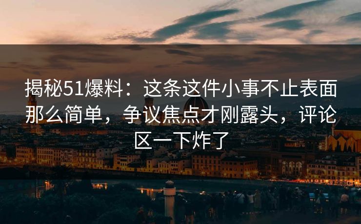 揭秘51爆料：这条这件小事不止表面那么简单，争议焦点才刚露头，评论区一下炸了